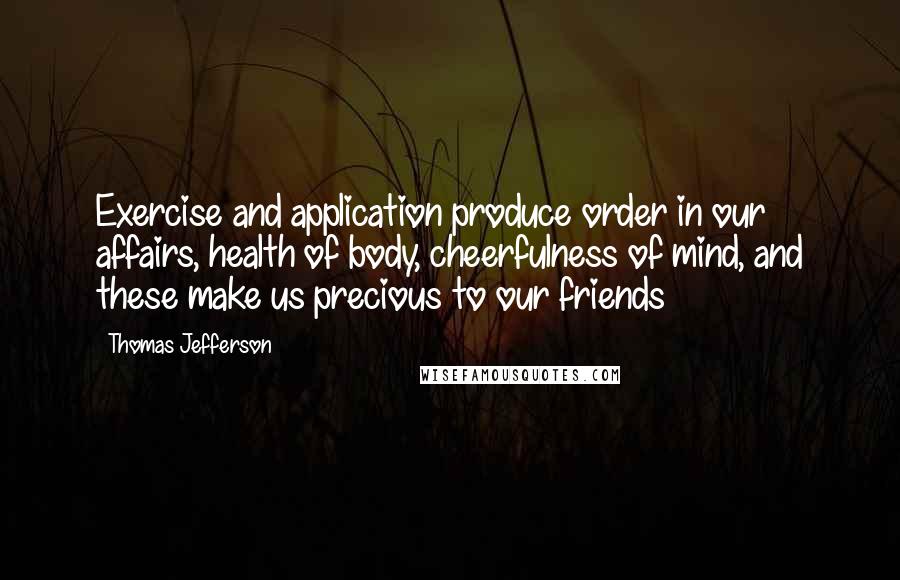 Thomas Jefferson Quotes: Exercise and application produce order in our affairs, health of body, cheerfulness of mind, and these make us precious to our friends