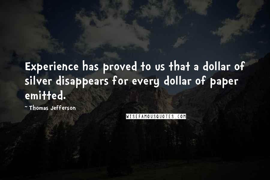 Thomas Jefferson Quotes: Experience has proved to us that a dollar of silver disappears for every dollar of paper emitted.