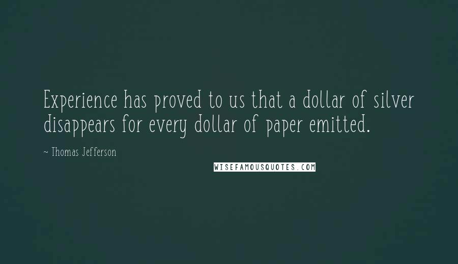 Thomas Jefferson Quotes: Experience has proved to us that a dollar of silver disappears for every dollar of paper emitted.