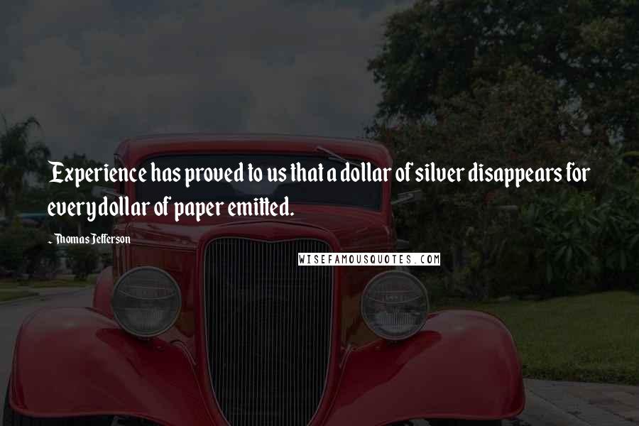 Thomas Jefferson Quotes: Experience has proved to us that a dollar of silver disappears for every dollar of paper emitted.