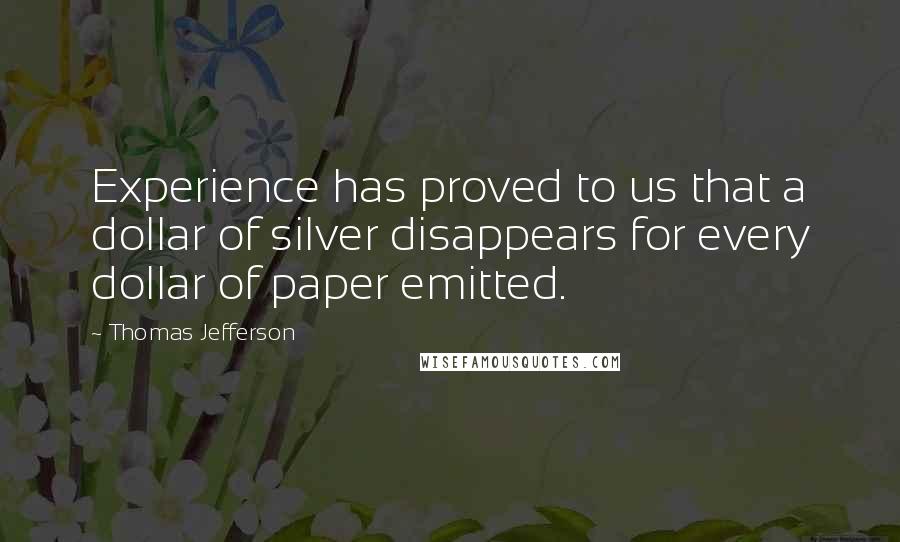 Thomas Jefferson Quotes: Experience has proved to us that a dollar of silver disappears for every dollar of paper emitted.