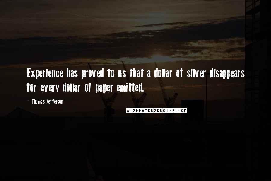 Thomas Jefferson Quotes: Experience has proved to us that a dollar of silver disappears for every dollar of paper emitted.