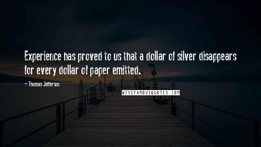 Thomas Jefferson Quotes: Experience has proved to us that a dollar of silver disappears for every dollar of paper emitted.