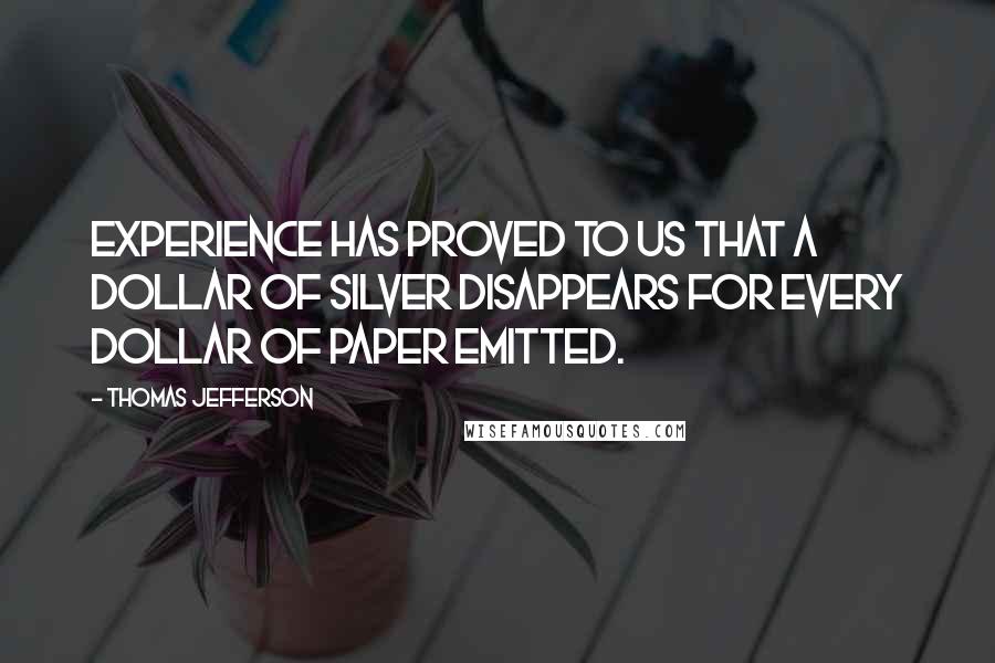 Thomas Jefferson Quotes: Experience has proved to us that a dollar of silver disappears for every dollar of paper emitted.