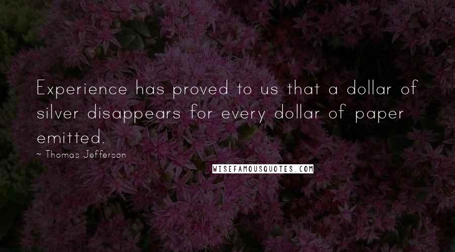 Thomas Jefferson Quotes: Experience has proved to us that a dollar of silver disappears for every dollar of paper emitted.