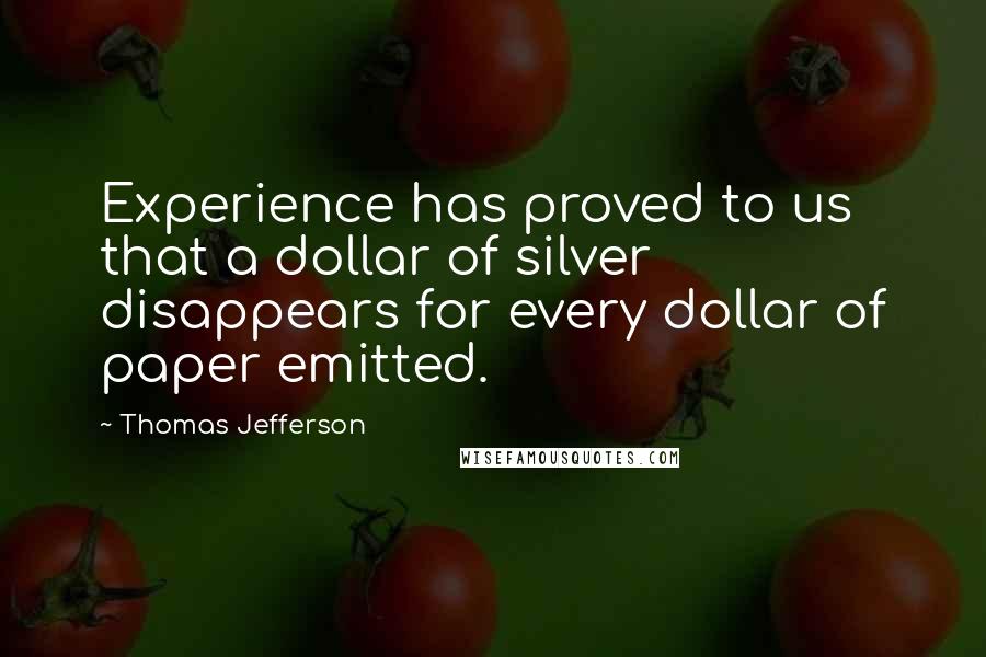 Thomas Jefferson Quotes: Experience has proved to us that a dollar of silver disappears for every dollar of paper emitted.