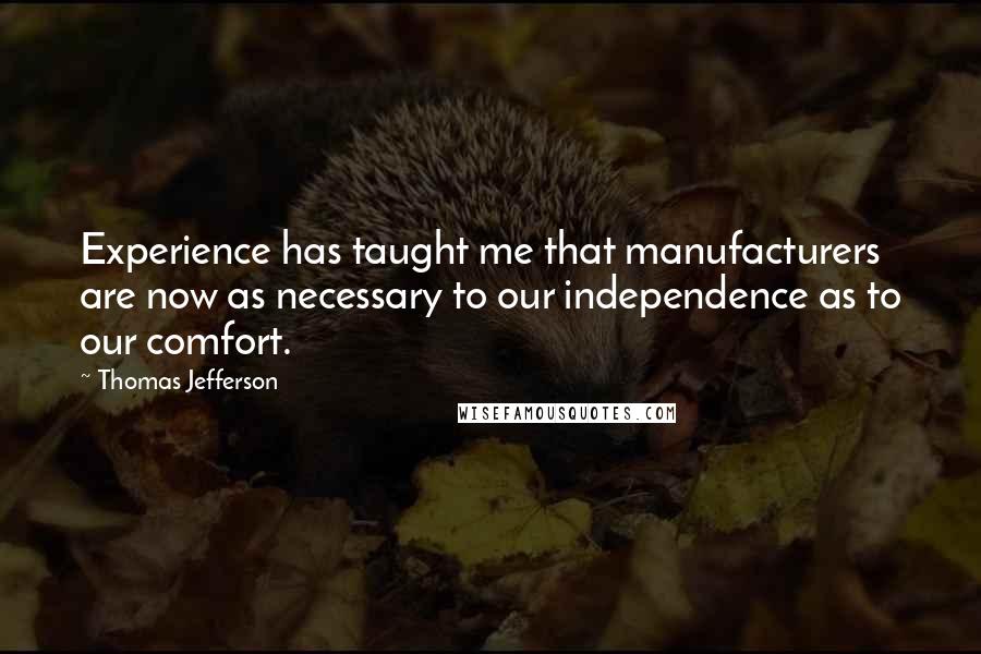Thomas Jefferson Quotes: Experience has taught me that manufacturers are now as necessary to our independence as to our comfort.