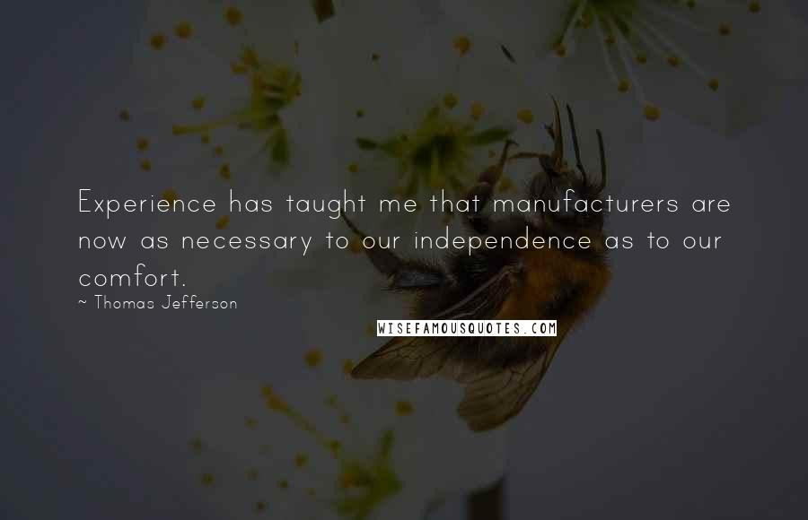 Thomas Jefferson Quotes: Experience has taught me that manufacturers are now as necessary to our independence as to our comfort.