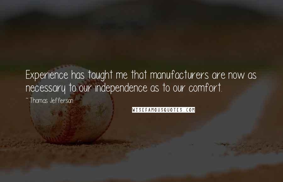 Thomas Jefferson Quotes: Experience has taught me that manufacturers are now as necessary to our independence as to our comfort.