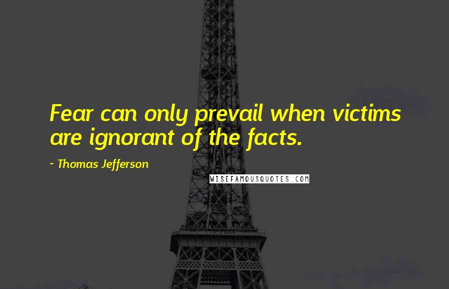 Thomas Jefferson Quotes: Fear can only prevail when victims are ignorant of the facts.
