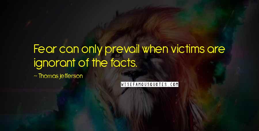 Thomas Jefferson Quotes: Fear can only prevail when victims are ignorant of the facts.