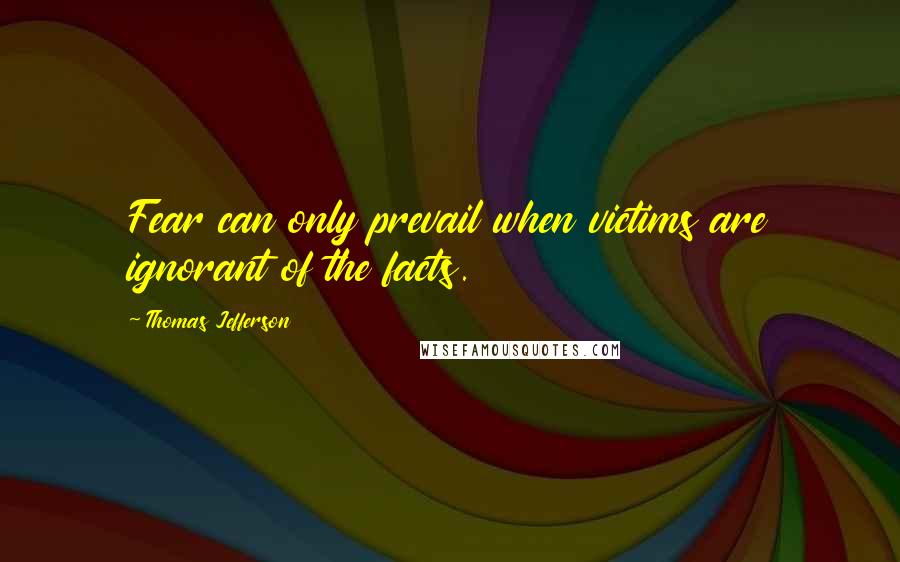 Thomas Jefferson Quotes: Fear can only prevail when victims are ignorant of the facts.
