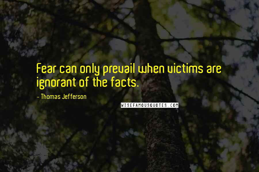 Thomas Jefferson Quotes: Fear can only prevail when victims are ignorant of the facts.