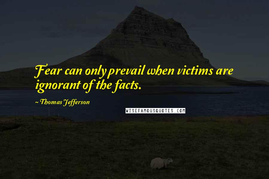 Thomas Jefferson Quotes: Fear can only prevail when victims are ignorant of the facts.