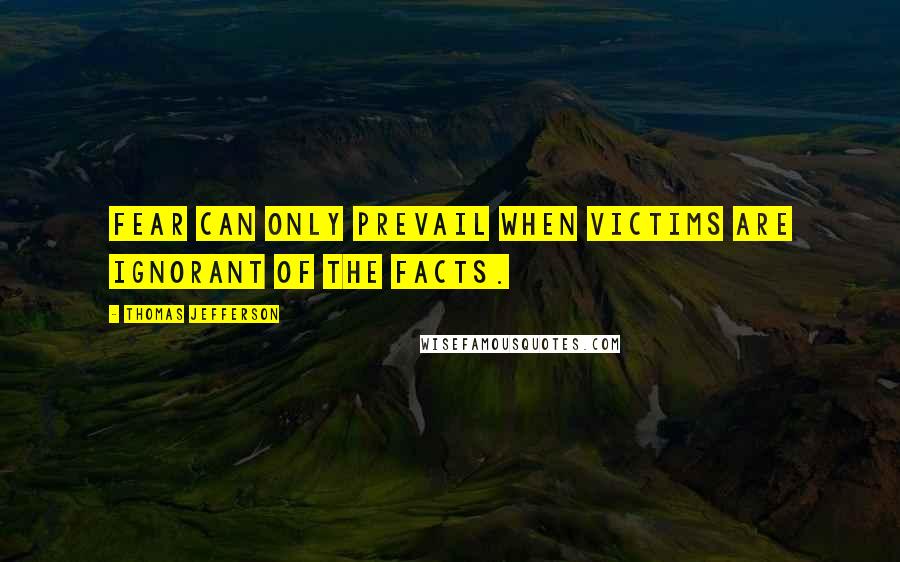 Thomas Jefferson Quotes: Fear can only prevail when victims are ignorant of the facts.