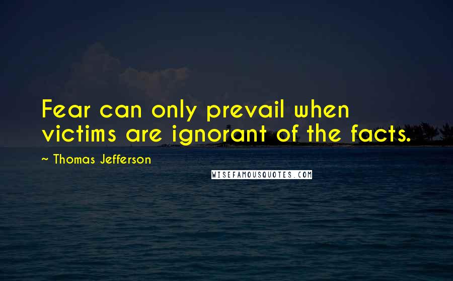 Thomas Jefferson Quotes: Fear can only prevail when victims are ignorant of the facts.