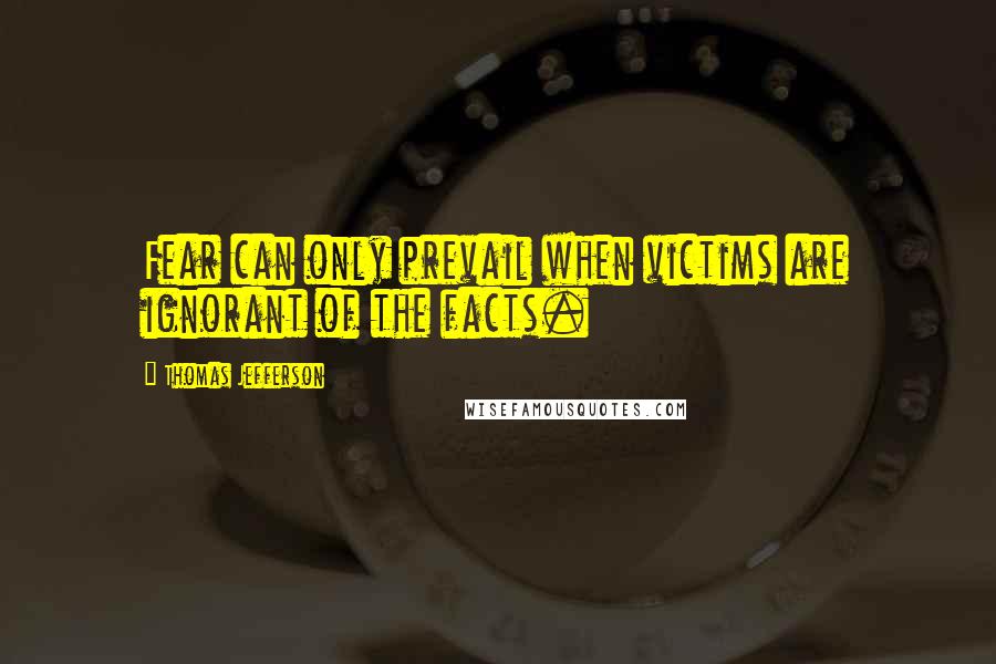 Thomas Jefferson Quotes: Fear can only prevail when victims are ignorant of the facts.