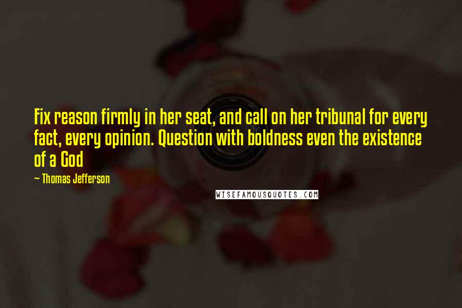 Thomas Jefferson Quotes: Fix reason firmly in her seat, and call on her tribunal for every fact, every opinion. Question with boldness even the existence of a God