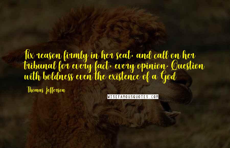 Thomas Jefferson Quotes: Fix reason firmly in her seat, and call on her tribunal for every fact, every opinion. Question with boldness even the existence of a God