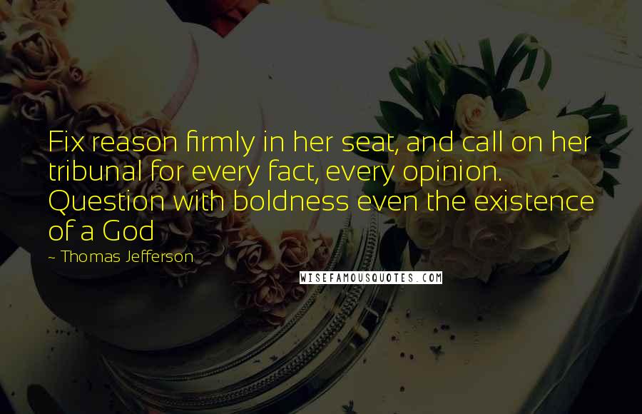 Thomas Jefferson Quotes: Fix reason firmly in her seat, and call on her tribunal for every fact, every opinion. Question with boldness even the existence of a God