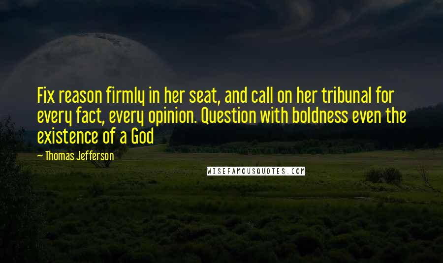 Thomas Jefferson Quotes: Fix reason firmly in her seat, and call on her tribunal for every fact, every opinion. Question with boldness even the existence of a God