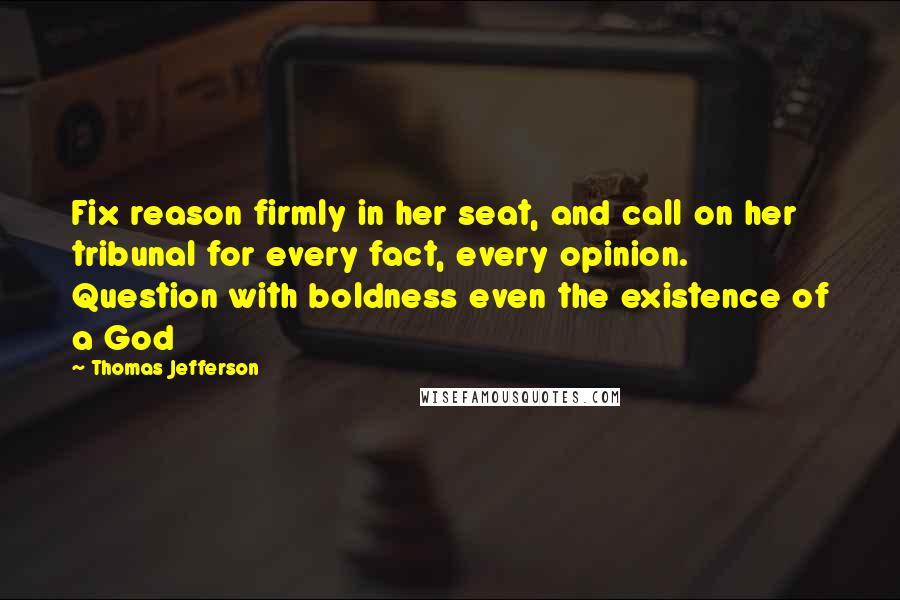 Thomas Jefferson Quotes: Fix reason firmly in her seat, and call on her tribunal for every fact, every opinion. Question with boldness even the existence of a God