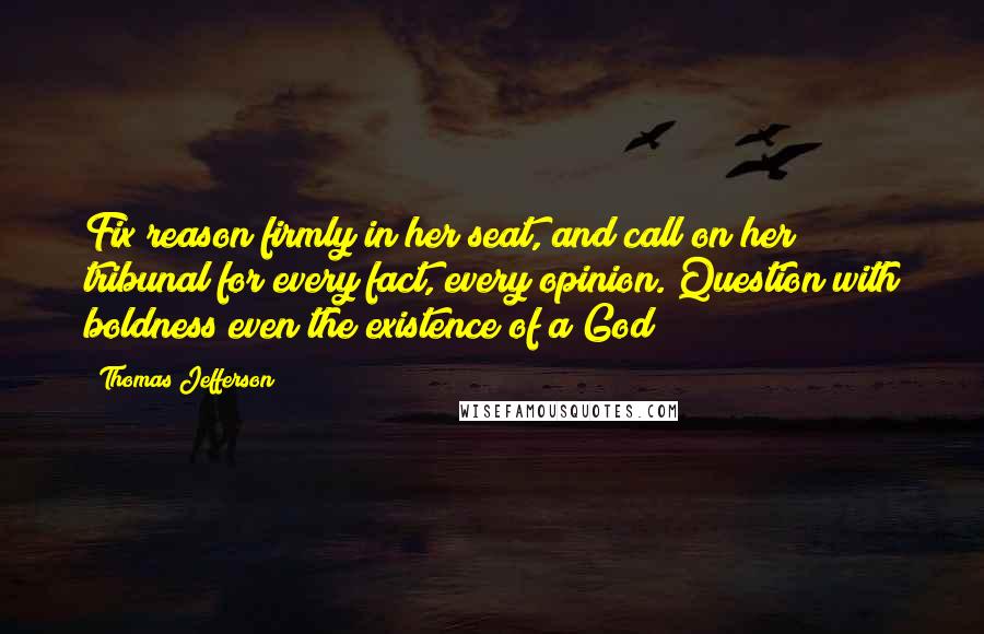 Thomas Jefferson Quotes: Fix reason firmly in her seat, and call on her tribunal for every fact, every opinion. Question with boldness even the existence of a God