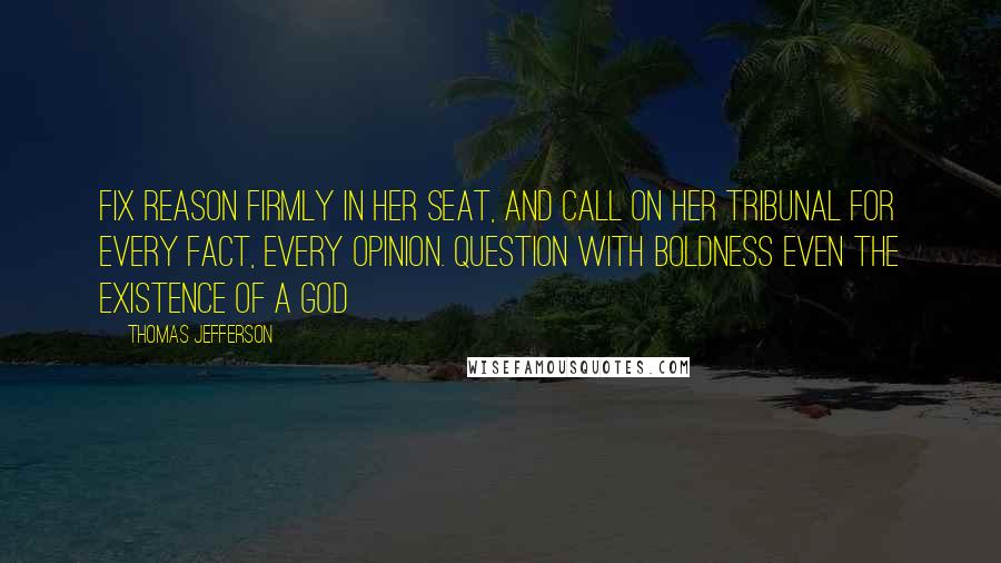 Thomas Jefferson Quotes: Fix reason firmly in her seat, and call on her tribunal for every fact, every opinion. Question with boldness even the existence of a God