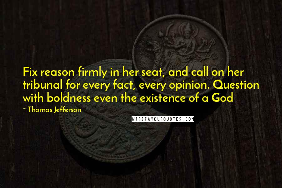 Thomas Jefferson Quotes: Fix reason firmly in her seat, and call on her tribunal for every fact, every opinion. Question with boldness even the existence of a God