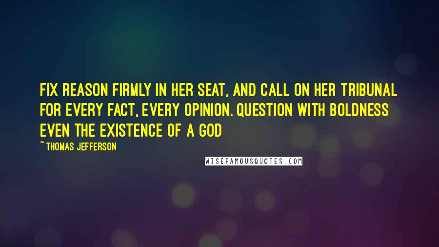 Thomas Jefferson Quotes: Fix reason firmly in her seat, and call on her tribunal for every fact, every opinion. Question with boldness even the existence of a God