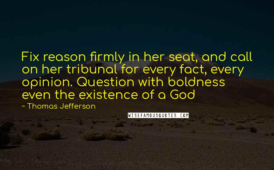 Thomas Jefferson Quotes: Fix reason firmly in her seat, and call on her tribunal for every fact, every opinion. Question with boldness even the existence of a God