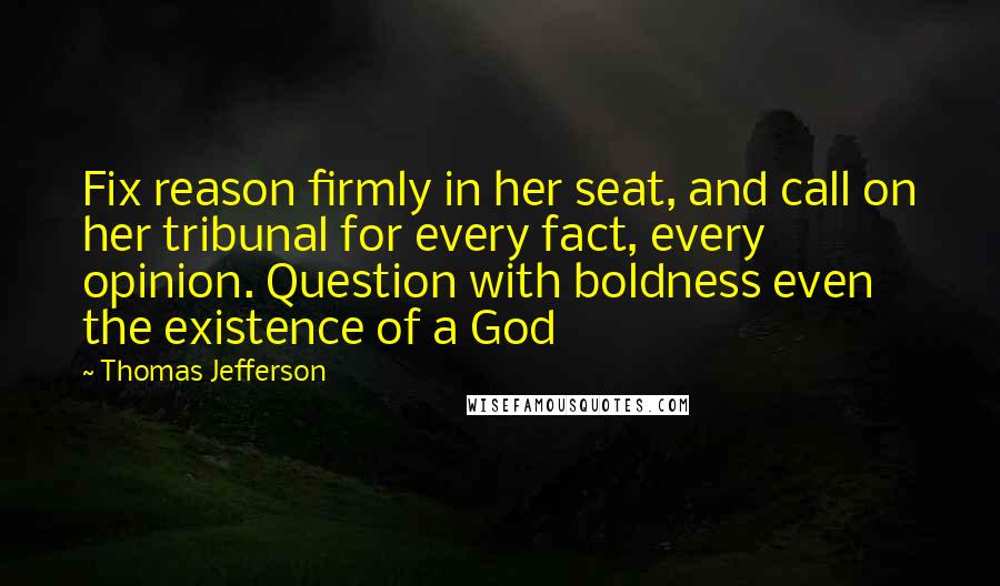 Thomas Jefferson Quotes: Fix reason firmly in her seat, and call on her tribunal for every fact, every opinion. Question with boldness even the existence of a God