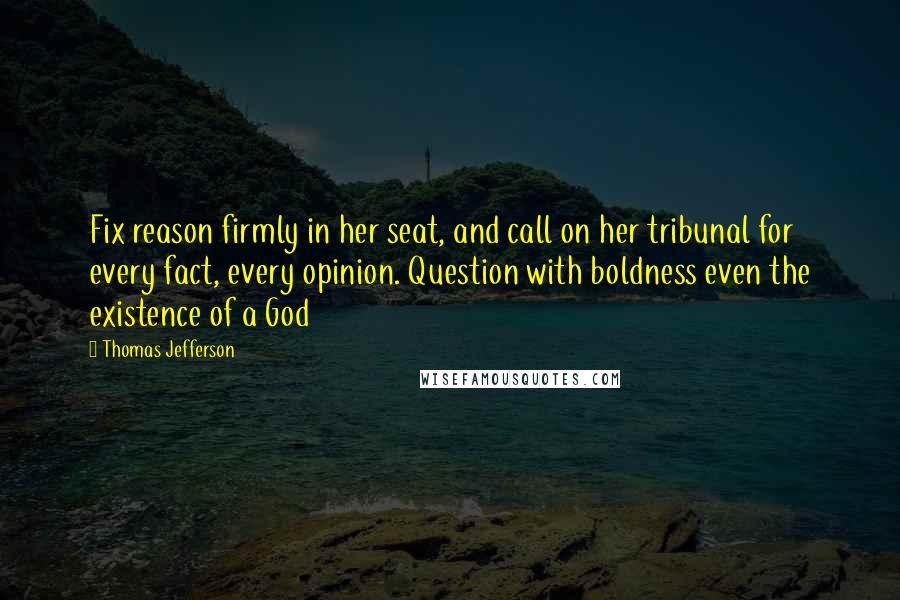 Thomas Jefferson Quotes: Fix reason firmly in her seat, and call on her tribunal for every fact, every opinion. Question with boldness even the existence of a God