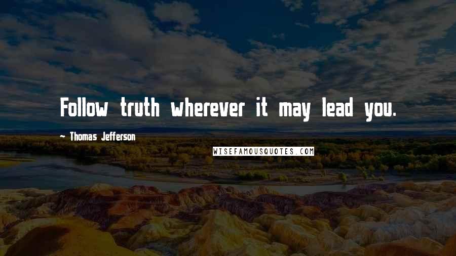Thomas Jefferson Quotes: Follow truth wherever it may lead you.