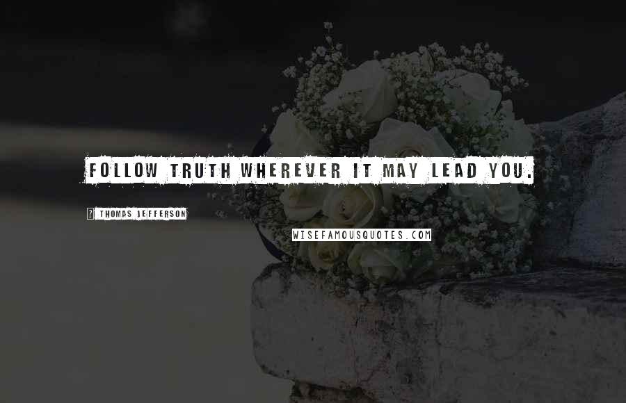 Thomas Jefferson Quotes: Follow truth wherever it may lead you.
