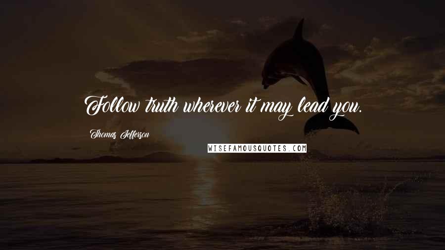 Thomas Jefferson Quotes: Follow truth wherever it may lead you.
