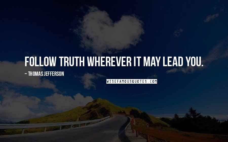 Thomas Jefferson Quotes: Follow truth wherever it may lead you.