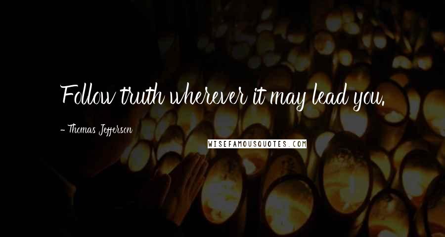 Thomas Jefferson Quotes: Follow truth wherever it may lead you.