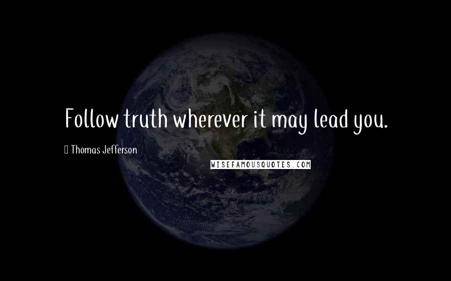 Thomas Jefferson Quotes: Follow truth wherever it may lead you.