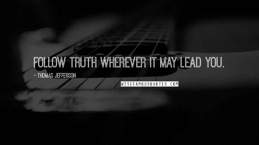 Thomas Jefferson Quotes: Follow truth wherever it may lead you.