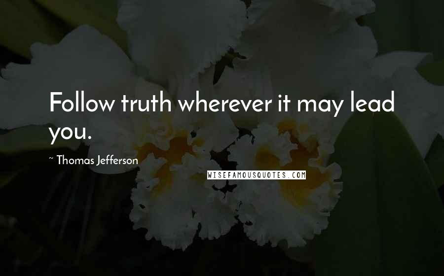 Thomas Jefferson Quotes: Follow truth wherever it may lead you.