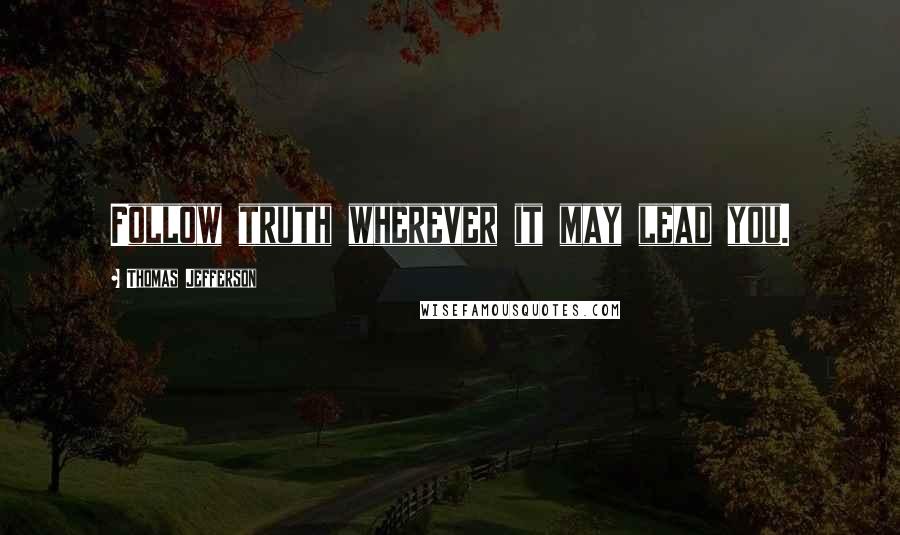Thomas Jefferson Quotes: Follow truth wherever it may lead you.