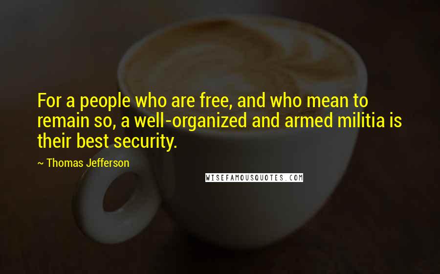 Thomas Jefferson Quotes: For a people who are free, and who mean to remain so, a well-organized and armed militia is their best security.