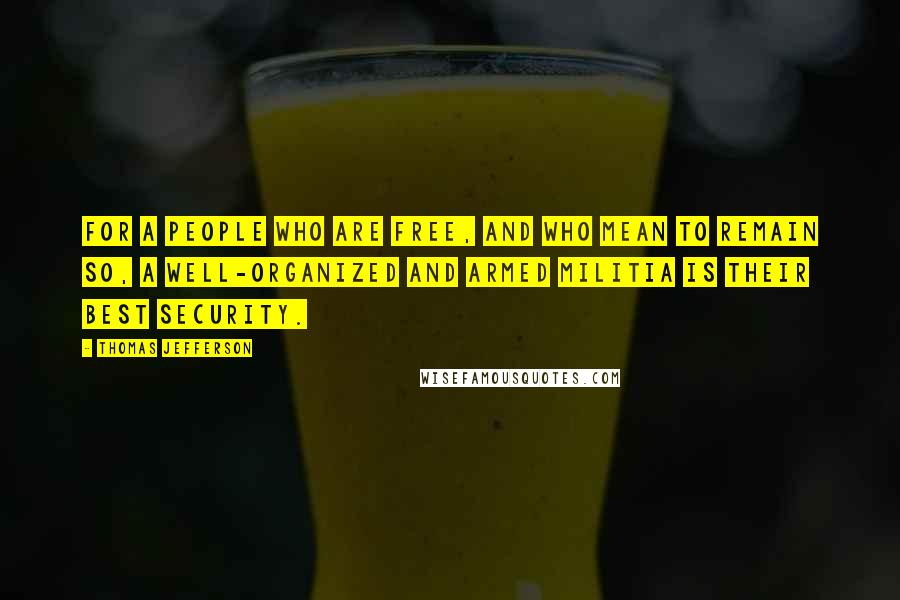 Thomas Jefferson Quotes: For a people who are free, and who mean to remain so, a well-organized and armed militia is their best security.