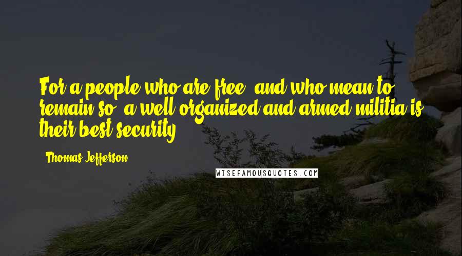 Thomas Jefferson Quotes: For a people who are free, and who mean to remain so, a well-organized and armed militia is their best security.