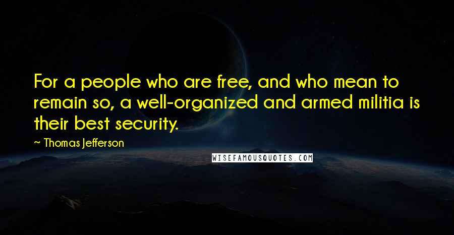 Thomas Jefferson Quotes: For a people who are free, and who mean to remain so, a well-organized and armed militia is their best security.