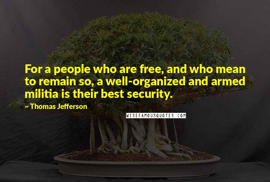 Thomas Jefferson Quotes: For a people who are free, and who mean to remain so, a well-organized and armed militia is their best security.