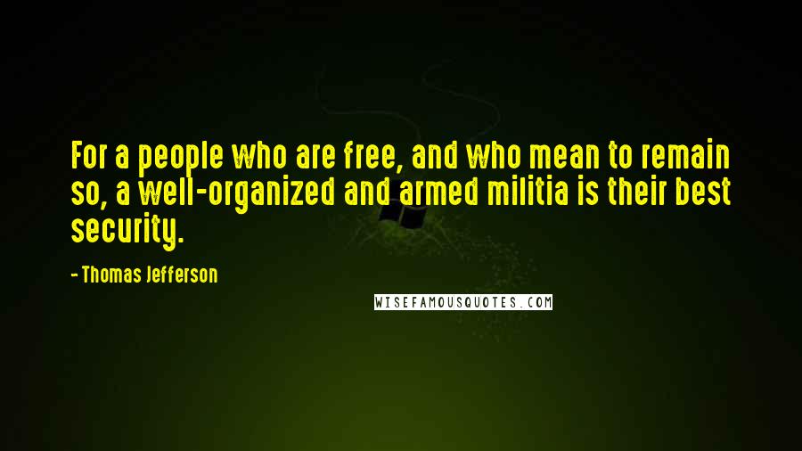 Thomas Jefferson Quotes: For a people who are free, and who mean to remain so, a well-organized and armed militia is their best security.