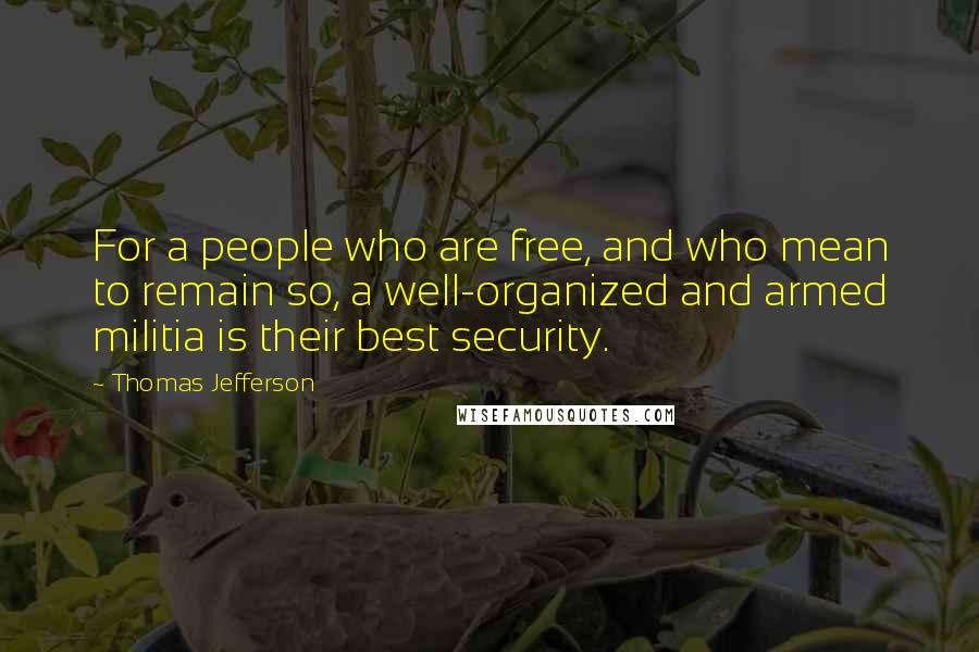 Thomas Jefferson Quotes: For a people who are free, and who mean to remain so, a well-organized and armed militia is their best security.