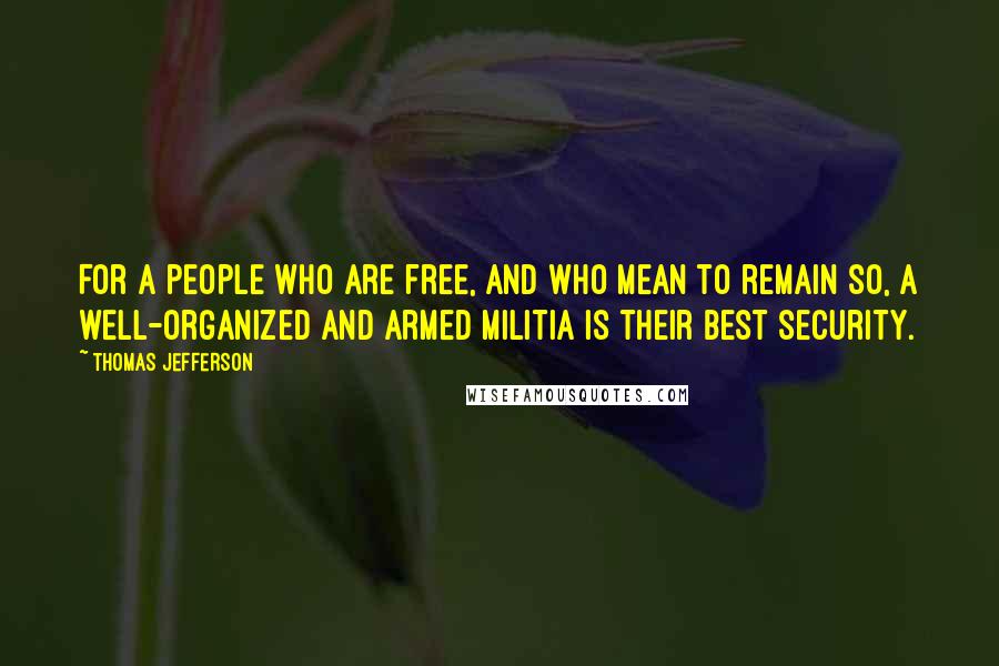 Thomas Jefferson Quotes: For a people who are free, and who mean to remain so, a well-organized and armed militia is their best security.